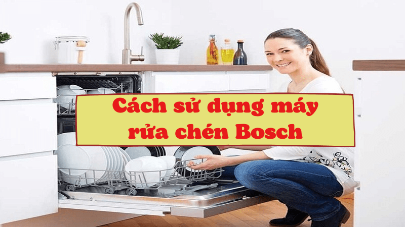 Cách sử dụng máy rửa chén Bosch đúng chuẩn [Hướng dẫn chi tiết]