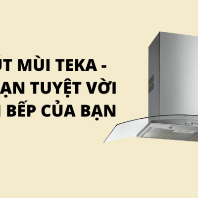 MÁY HÚT MÙI TEKA - NGƯỜI BẠN TUYỆT VỜI CHO CĂN BẾP CỦA BẠN